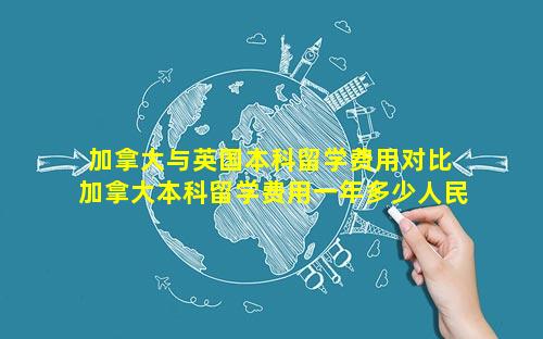 加拿大与英国本科留学费用对比 加拿大本科留学费用一年多少人民币